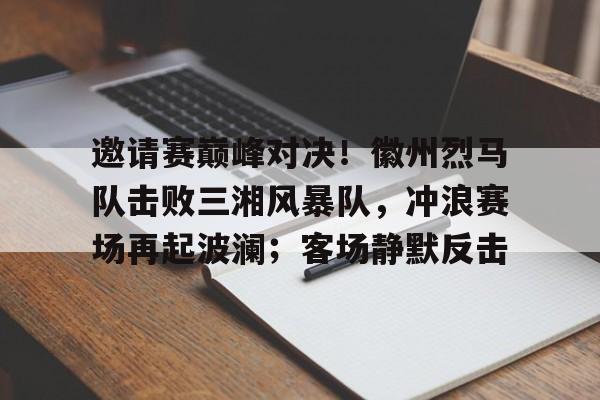 蜂鸟-包含邀请赛巅峰对决！徽州烈马队击败三湘风暴队，冲浪赛场再起波澜；客场静默反击的词条