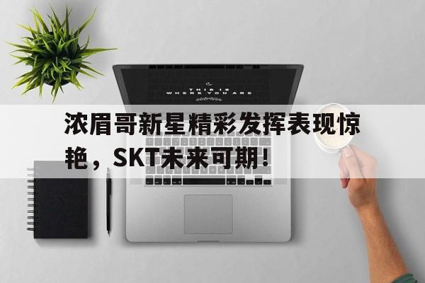 蜂鸟电竞-浓眉哥新星精彩发挥表现惊艳，SKT未来可期！的简单介绍